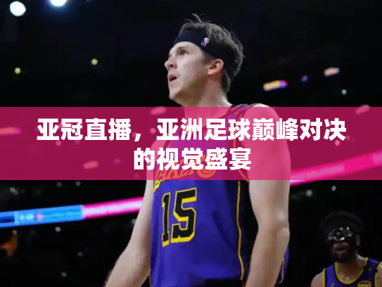 亚冠直播，亚洲足球巅峰对决的视觉盛宴