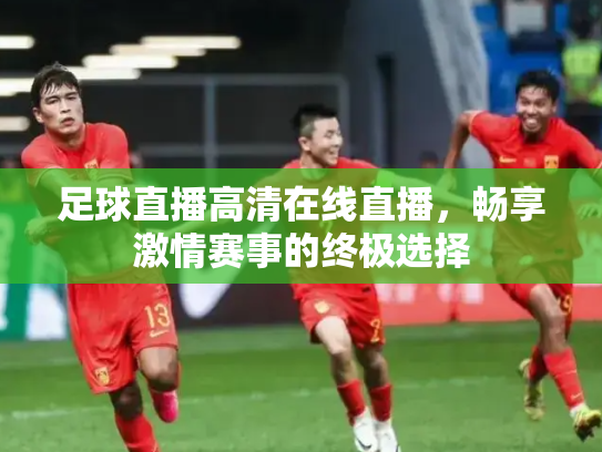 足球直播高清在线直播，畅享激情赛事的终极选择