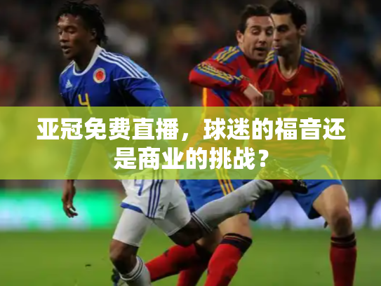 亚冠免费直播，球迷的福音还是商业的挑战？