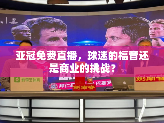 亚冠免费直播，球迷的福音还是商业的挑战？
