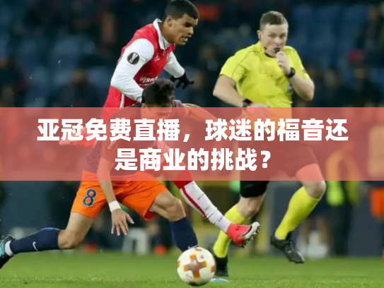 亚冠免费直播，球迷的福音还是商业的挑战？