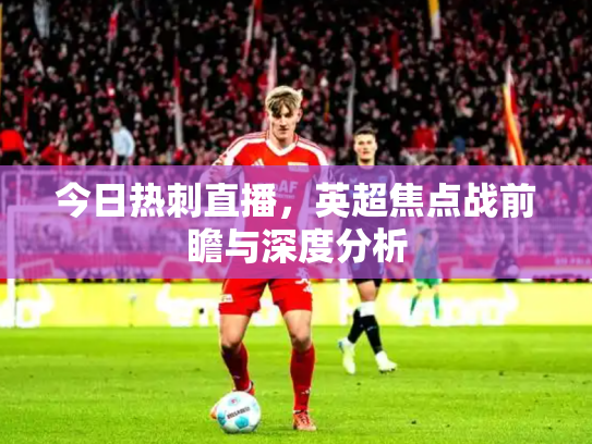 今日热刺直播，英超焦点战前瞻与深度分析