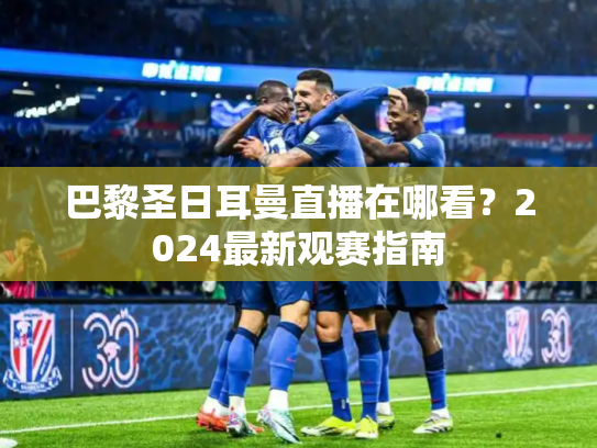 巴黎圣日耳曼直播在哪看？2024最新观赛指南