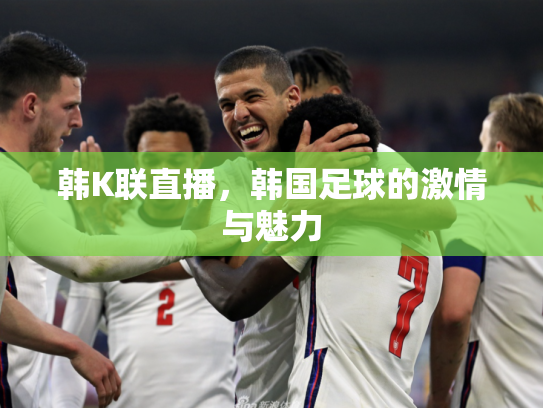 韩K联直播，韩国足球的激情与魅力
