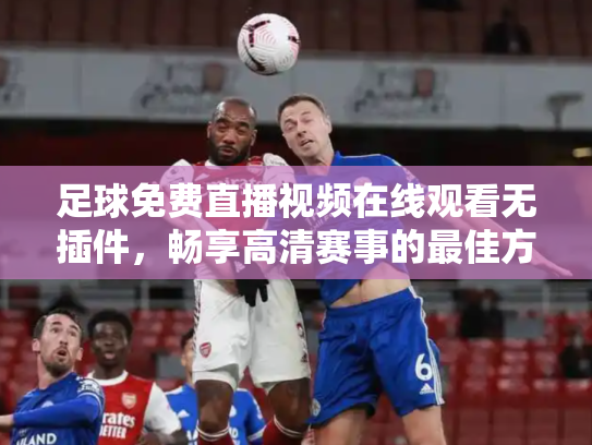 足球免费直播视频在线观看无插件，畅享高清赛事的最佳方式