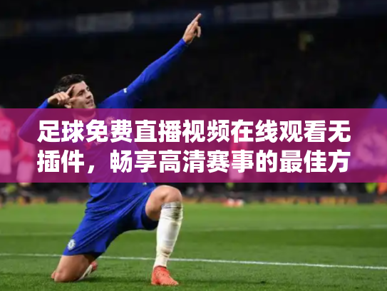 足球免费直播视频在线观看无插件，畅享高清赛事的最佳方式