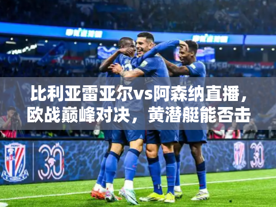 比利亚雷亚尔vs阿森纳直播，欧战巅峰对决，黄潜艇能否击沉枪手？