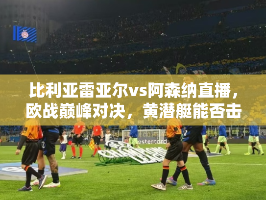 比利亚雷亚尔vs阿森纳直播，欧战巅峰对决，黄潜艇能否击沉枪手？