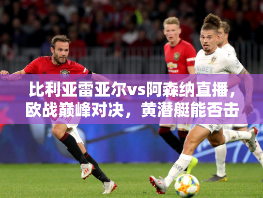 比利亚雷亚尔vs阿森纳直播，欧战巅峰对决，黄潜艇能否击沉枪手？