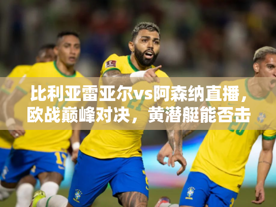 比利亚雷亚尔vs阿森纳直播，欧战巅峰对决，黄潜艇能否击沉枪手？