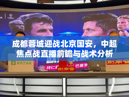 成都蓉城迎战北京国安，中超焦点战直播前瞻与战术分析