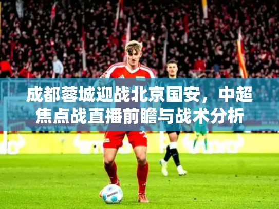 成都蓉城迎战北京国安，中超焦点战直播前瞻与战术分析