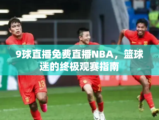 9球直播免费直播NBA，篮球迷的终极观赛指南