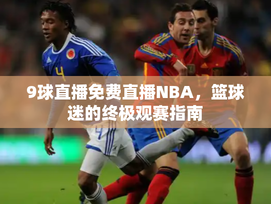 9球直播免费直播NBA，篮球迷的终极观赛指南
