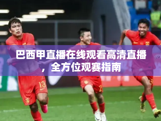 巴西甲直播在线观看高清直播，全方位观赛指南