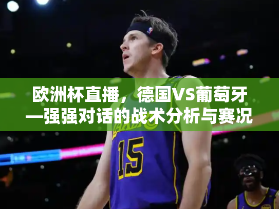 欧洲杯直播，德国VS葡萄牙—强强对话的战术分析与赛况回顾