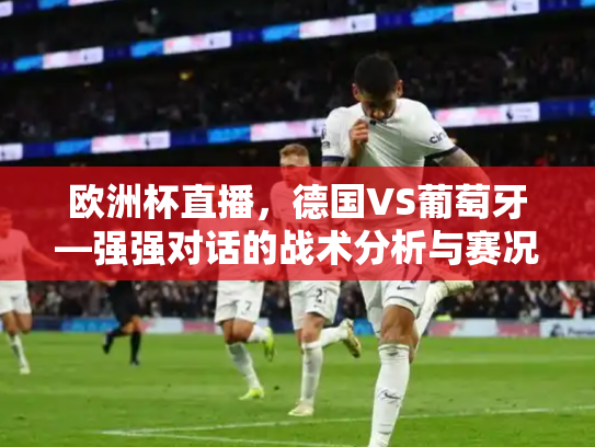 欧洲杯直播，德国VS葡萄牙—强强对话的战术分析与赛况回顾