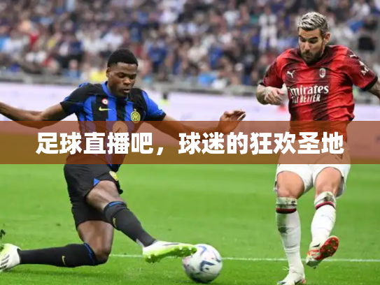 足球直播吧，球迷的狂欢圣地