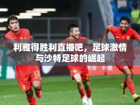 利雅得胜利直播吧，足球激情与沙特足球的崛起
