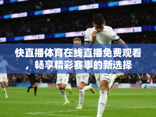 快直播体育在线直播免费观看，畅享精彩赛事的新选择