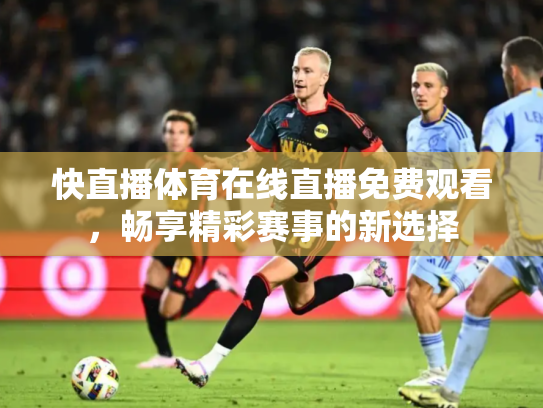 快直播体育在线直播免费观看，畅享精彩赛事的新选择