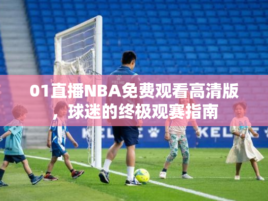 01直播NBA免费观看高清版，球迷的终极观赛指南