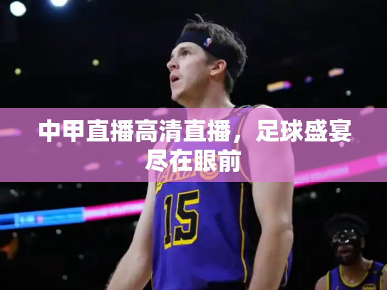中甲直播高清直播，足球盛宴尽在眼前