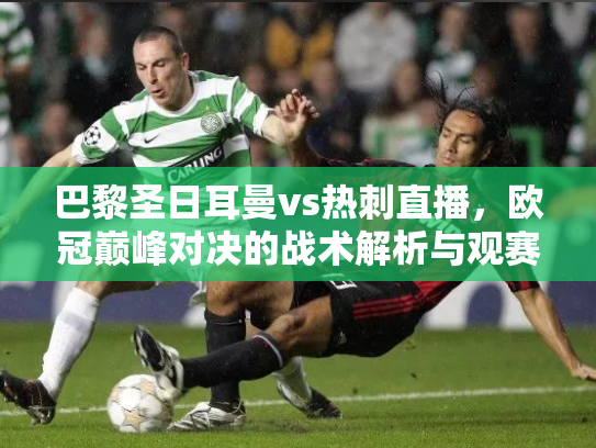 巴黎圣日耳曼vs热刺直播，欧冠巅峰对决的战术解析与观赛指南