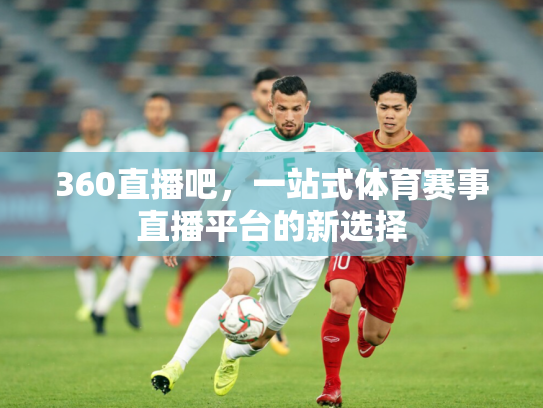 360直播吧，一站式体育赛事直播平台的新选择