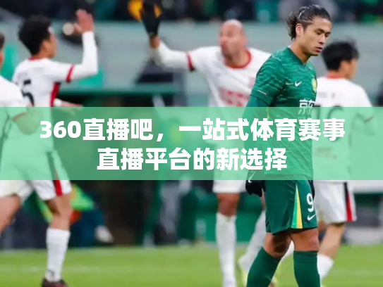 360直播吧，一站式体育赛事直播平台的新选择