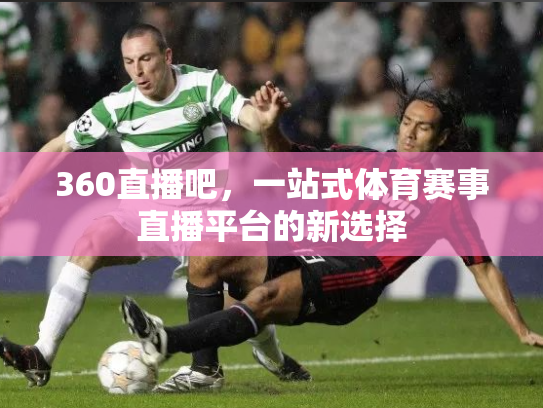 360直播吧，一站式体育赛事直播平台的新选择