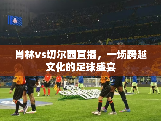 肖林vs切尔西直播，一场跨越文化的足球盛宴