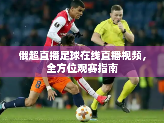 俄超直播足球在线直播视频，全方位观赛指南