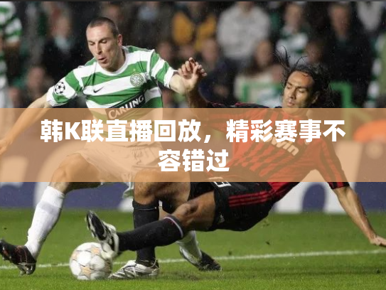 韩K联直播回放，精彩赛事不容错过