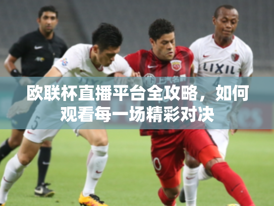 欧联杯直播平台全攻略，如何观看每一场精彩对决
