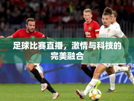 足球比赛直播，激情与科技的完美融合