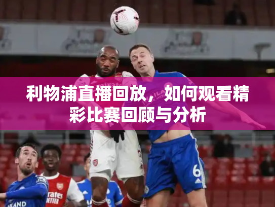 利物浦直播回放，如何观看精彩比赛回顾与分析