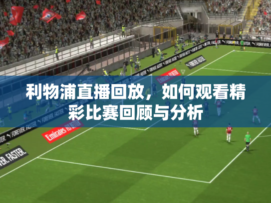利物浦直播回放，如何观看精彩比赛回顾与分析