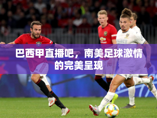 巴西甲直播吧，南美足球激情的完美呈现