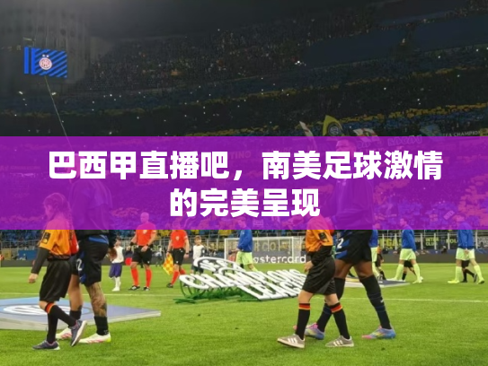 巴西甲直播吧，南美足球激情的完美呈现