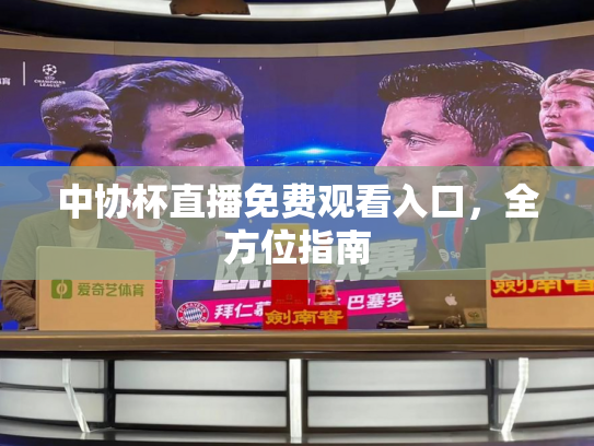 中协杯直播免费观看入口，全方位指南
