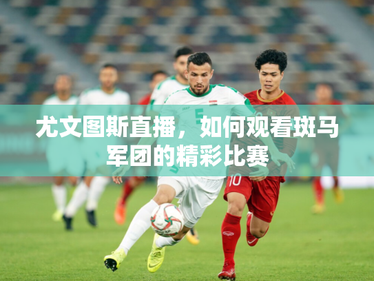 尤文图斯直播，如何观看斑马军团的精彩比赛