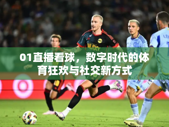 01直播看球，数字时代的体育狂欢与社交新方式