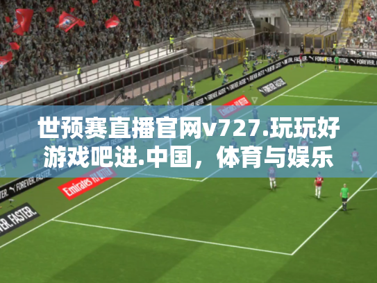 世预赛直播官网v727.玩玩好游戏吧进.中国，体育与娱乐的跨界新体验