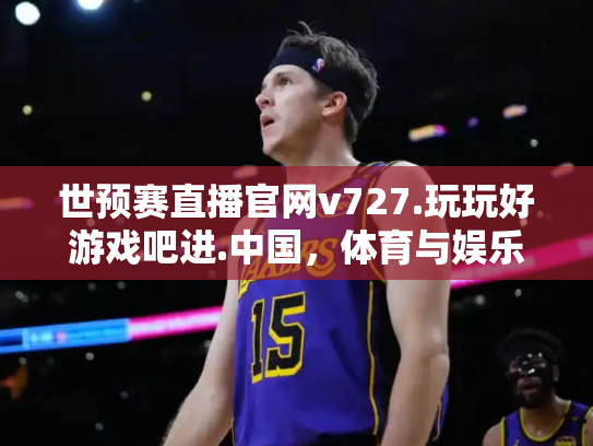 世预赛直播官网v727.玩玩好游戏吧进.中国，体育与娱乐的跨界新体验