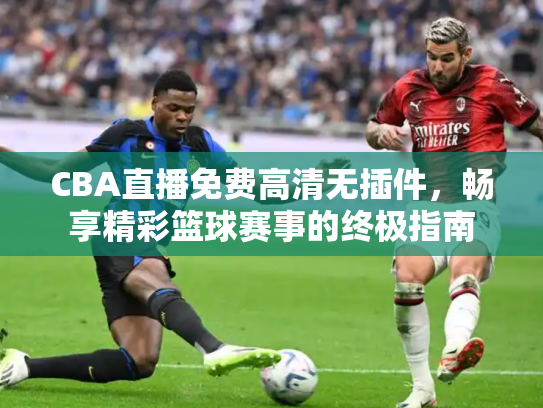CBA直播免费高清无插件，畅享精彩篮球赛事的终极指南