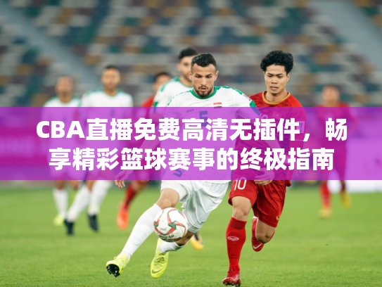 CBA直播免费高清无插件，畅享精彩篮球赛事的终极指南