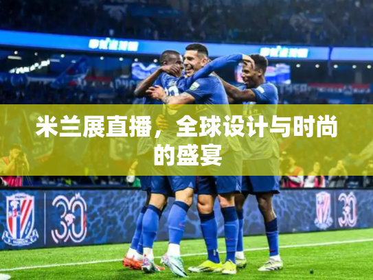 米兰展直播，全球设计与时尚的盛宴