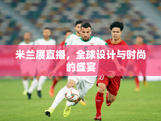 米兰展直播，全球设计与时尚的盛宴