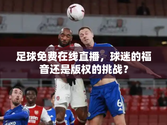 足球免费在线直播，球迷的福音还是版权的挑战？